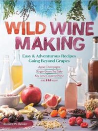 Wild Winemaking: Easy & Adventurous Recipes Going Beyond Grapes, Including Apple Champagne, Ginger–Green Tea Sake, Key Lime–Cayenne Wine, and 142 More